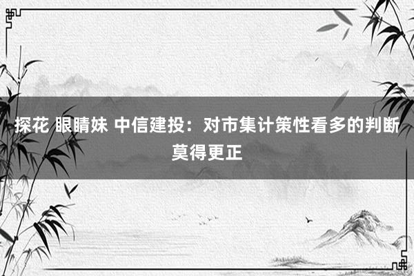探花 眼睛妹 中信建投:对市集计策性看多的判断莫得更正