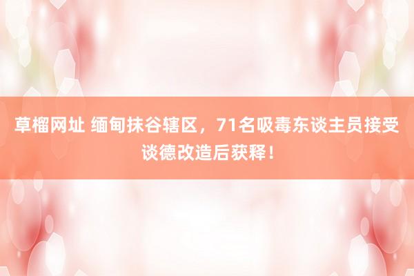草榴网址 缅甸抹谷辖区，71名吸毒东谈主员接受谈德改造后获释！