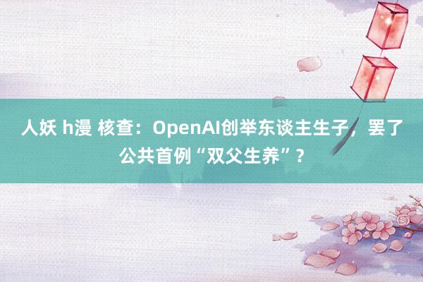 人妖 h漫 核查：OpenAI创举东谈主生子，罢了公共首例“双父生养”？