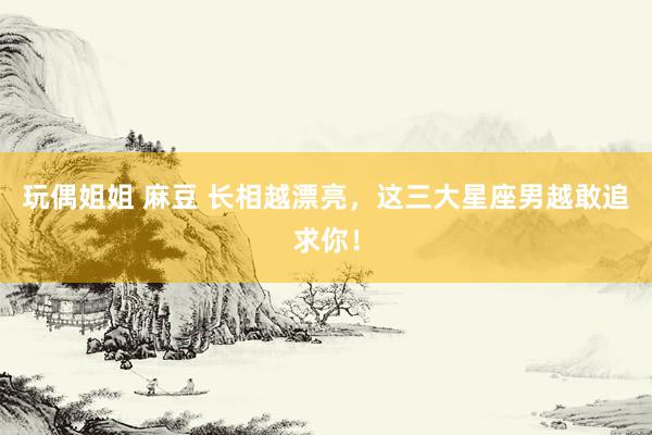 玩偶姐姐 麻豆 长相越漂亮，这三大星座男越敢追求你！