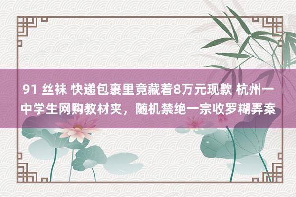 91 丝袜 快递包裹里竟藏着8万元现款 杭州一中学生网购教材夹，随机禁绝一宗收罗糊弄案
