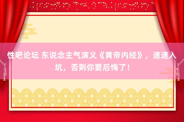 性吧论坛 东说念主气演义《黄帝内经》，速速入坑，否则你要后悔了！