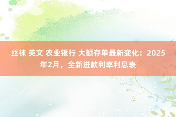 丝袜 英文 农业银行 大额存单最新变化：2025年2月，全新进款利率利息表