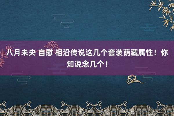 八月未央 自慰 相沿传说这几个套装荫藏属性！你知说念几个！