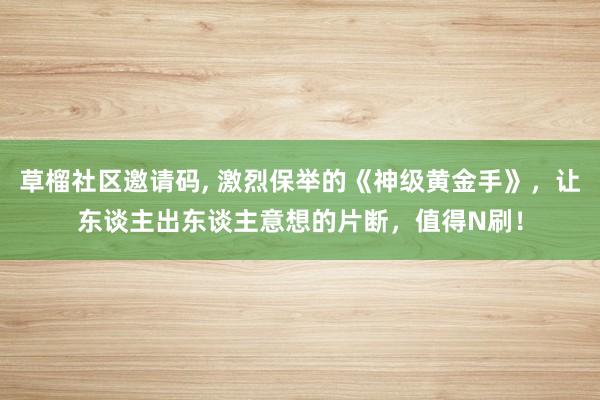 草榴社区邀请码， 激烈保举的《神级黄金手》，让东谈主出东谈主意想的片断，值得N刷！