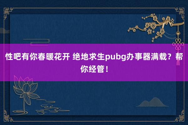 性吧有你春暖花开 绝地求生pubg办事器满载？帮你经管！