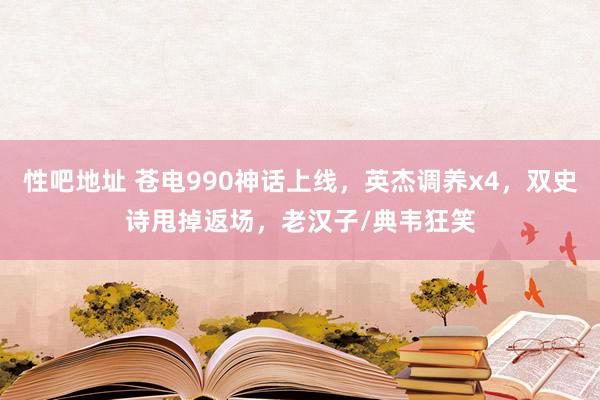 性吧地址 苍电990神话上线，英杰调养x4，双史诗甩掉返场，老汉子/典韦狂笑