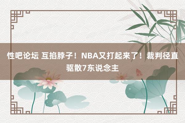 性吧论坛 互掐脖子！NBA又打起来了！裁判径直驱散7东说念主