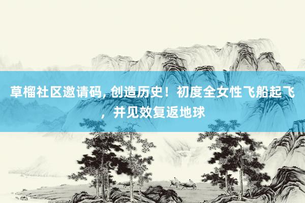 草榴社区邀请码， 创造历史！初度全女性飞船起飞，并见效复返地球
