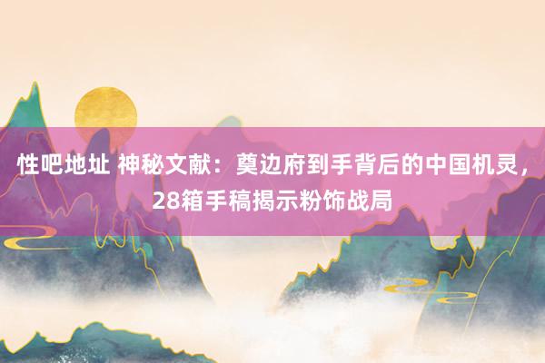 性吧地址 神秘文献：奠边府到手背后的中国机灵，28箱手稿揭示粉饰战局