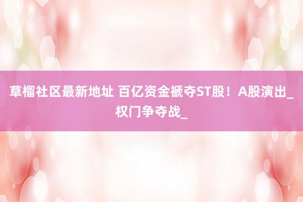 草榴社区最新地址 百亿资金褫夺ST股！A股演出_权门争夺战_