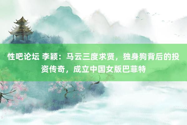 性吧论坛 李颖：马云三度求贤，独身狗背后的投资传奇，成立中国女版巴菲特