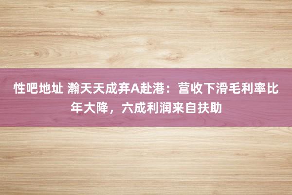 性吧地址 瀚天天成弃A赴港：营收下滑毛利率比年大降，六成利润来自扶助