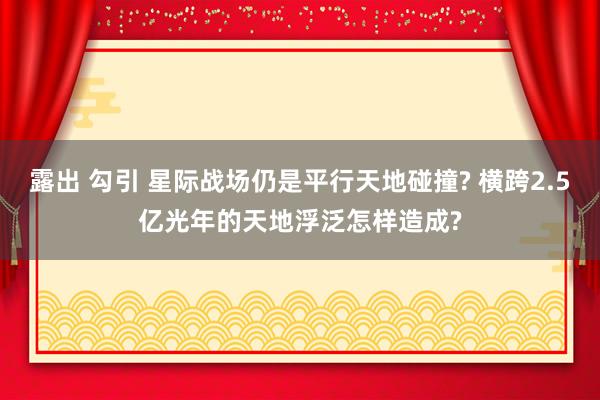 露出 勾引 星际战场仍是平行天地碰撞? 横跨2.5亿光年的天地浮泛怎样造成?