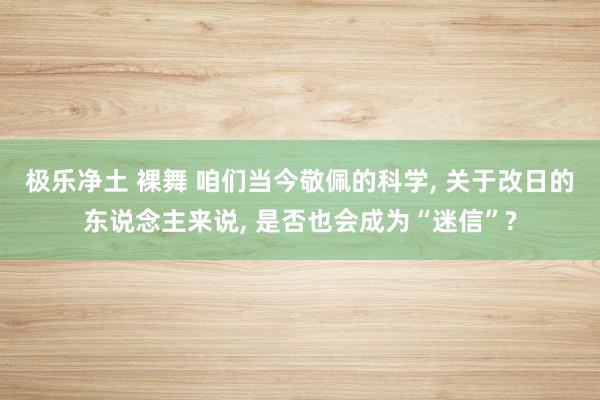 极乐净土 裸舞 咱们当今敬佩的科学， 关于改日的东说念主来说， 是否也会成为“迷信”?