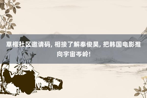 草榴社区邀请码, 相接了解奉俊昊, 把韩国电影推向宇宙岑岭!