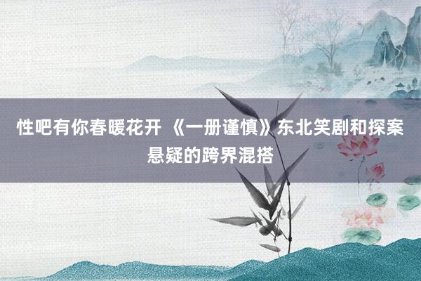 性吧有你春暖花开 《一册谨慎》东北笑剧和探案悬疑的跨界混搭