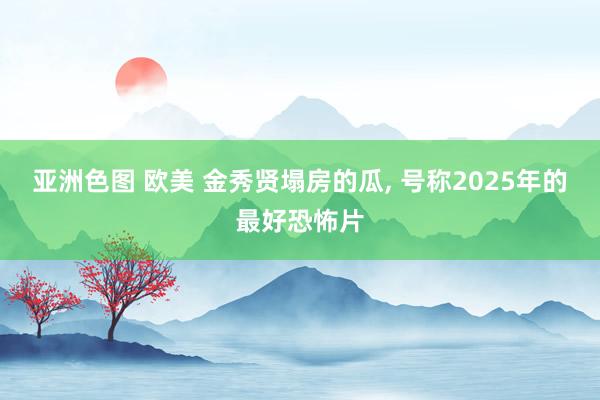 亚洲色图 欧美 金秀贤塌房的瓜, 号称2025年的最好恐怖片