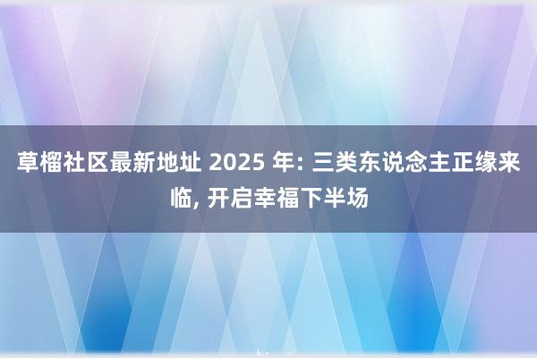 草榴社区最新地址 2025 年: 三类东说念主正缘来临， 开启幸福下半场