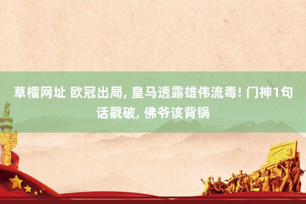 草榴网址 欧冠出局， 皇马透露雄伟流毒! 门神1句话戳破， 佛爷该背锅