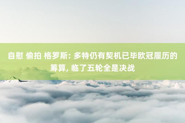 自慰 偷拍 格罗斯: 多特仍有契机已毕欧冠履历的筹算， 临了五轮全是决战