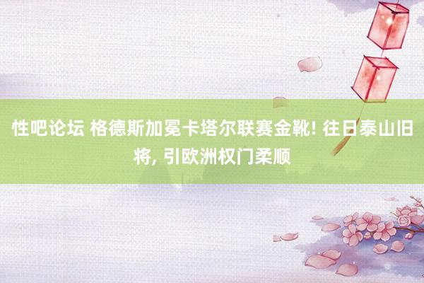 性吧论坛 格德斯加冕卡塔尔联赛金靴! 往日泰山旧将， 引欧洲权门柔顺