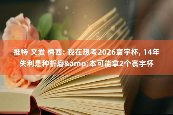 推特 文爱 梅西: 我在想考2026寰宇杯， 14年失利是种折磨&本可能拿2个寰宇杯