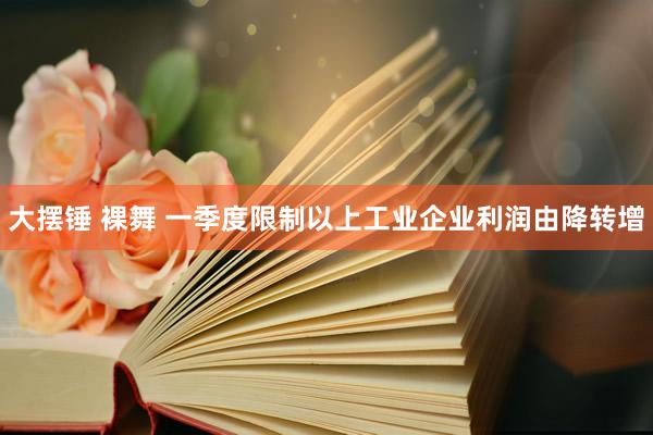 大摆锤 裸舞 一季度限制以上工业企业利润由降转增