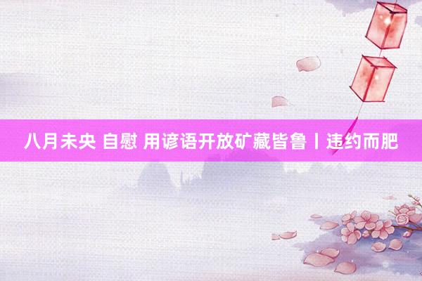 八月未央 自慰 用谚语开放矿藏皆鲁丨违约而肥