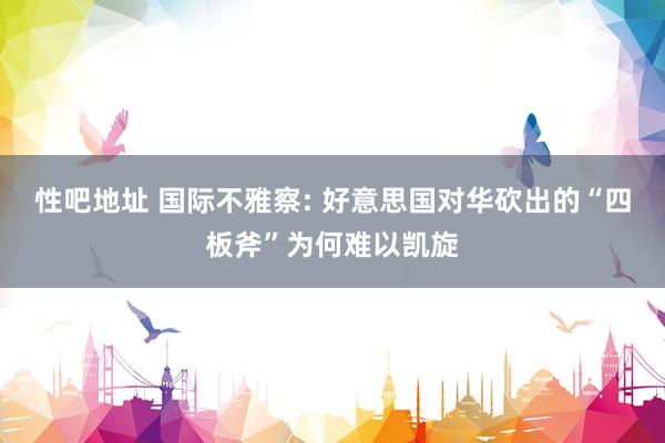 性吧地址 国际不雅察: 好意思国对华砍出的“四板斧”为何难以凯旋