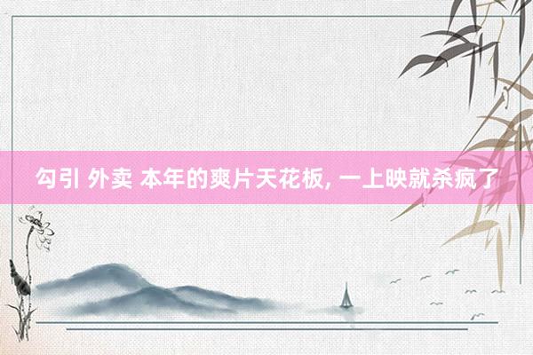 勾引 外卖 本年的爽片天花板, 一上映就杀疯了
