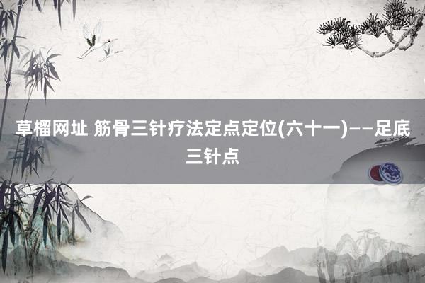 草榴网址 筋骨三针疗法定点定位(六十一)——足底三针点