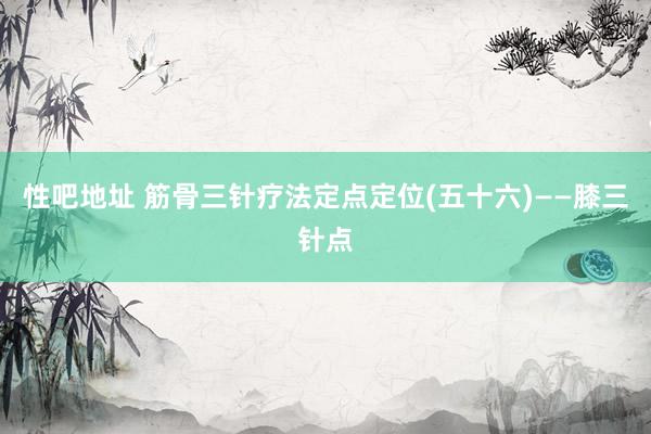 性吧地址 筋骨三针疗法定点定位(五十六)——膝三针点