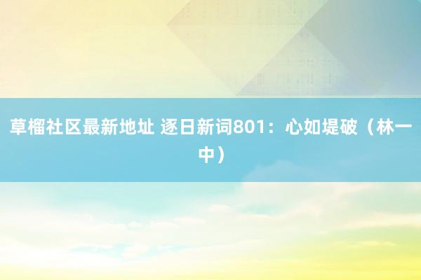 草榴社区最新地址 逐日新词801：心如堤破（林一中）