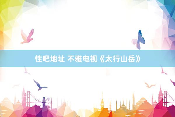性吧地址 不雅电视《太行山岳》
