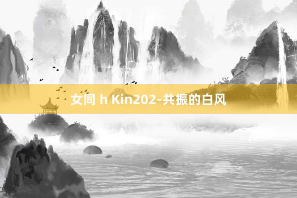 女同 h Kin202-共振的白风