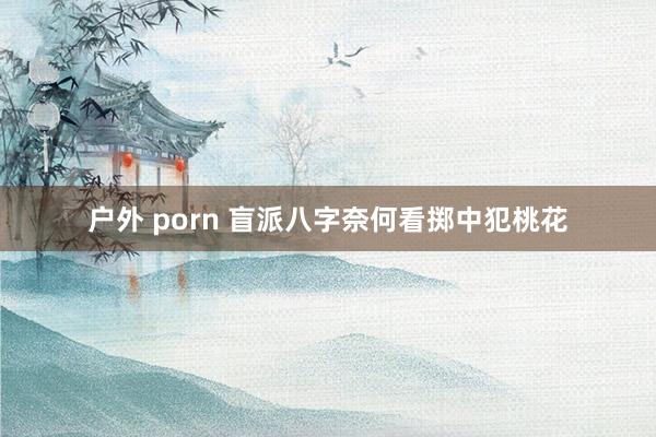 户外 porn 盲派八字奈何看掷中犯桃花
