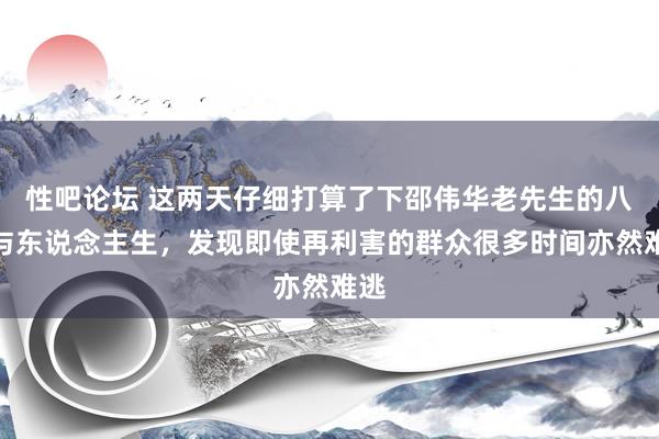性吧论坛 这两天仔细打算了下邵伟华老先生的八字与东说念主生,发现即使再利害的群众很多时间亦然难逃