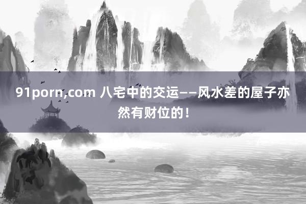 91porn，com 八宅中的交运——风水差的屋子亦然有财位的！
