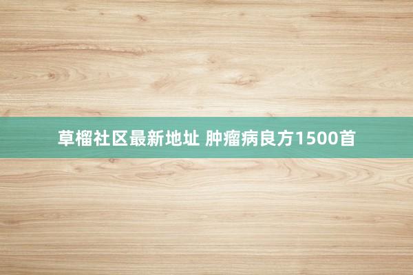草榴社区最新地址 肿瘤病良方1500首