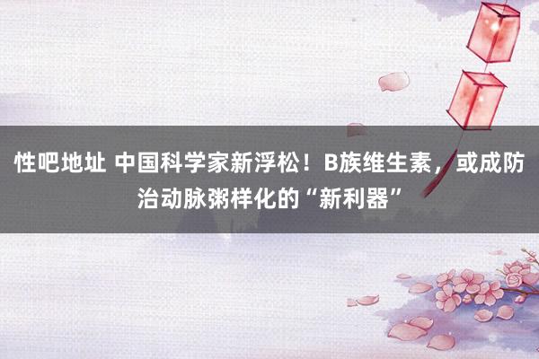 性吧地址 中国科学家新浮松！B族维生素，或成防治动脉粥样化的“新利器”