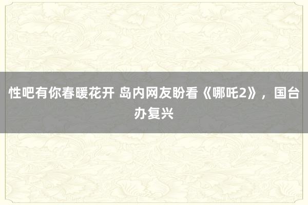 性吧有你春暖花开 岛内网友盼看《哪吒2》，国台办复兴